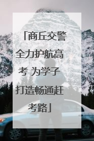 商丘交警全力护航高考 为学子打造畅通赶考路