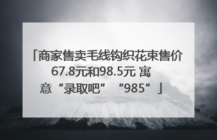 商家售卖毛线钩织花束售价67.8元和98.5元 寓意“录取吧”“985”