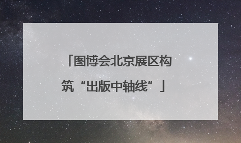 图博会北京展区构筑“出版中轴线”