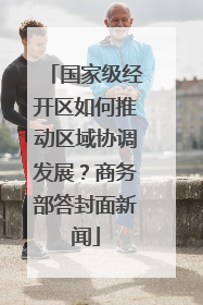 国家级经开区如何推动区域协调发展？商务部答封面新闻
