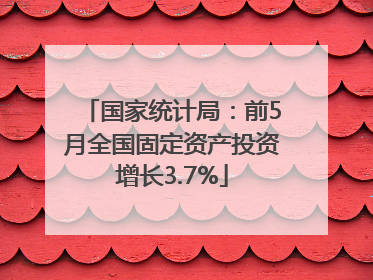 国家统计局：前5月全国固定资产投资增长3.7%