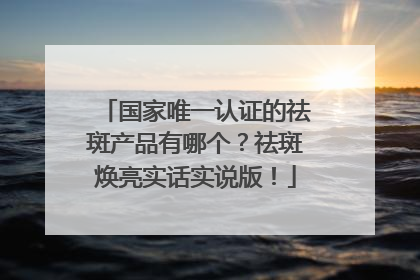国家唯一认证的祛斑产品有哪个？祛斑焕亮实话实说版！