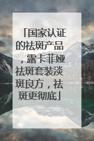 国家认证的祛斑产品，露卡菲娅祛斑套装淡斑良方，祛斑更彻底
