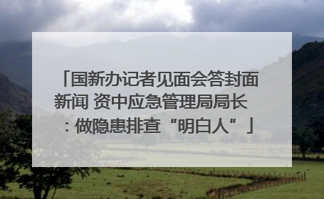国新办记者见面会答封面新闻 资中应急管理局局长：做隐患排查“明白人”