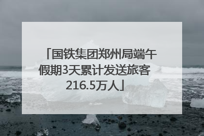 国铁集团郑州局端午假期3天累计发送旅客216.5万人