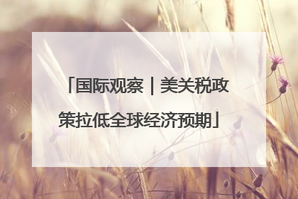 国际观察｜美关税政策拉低全球经济预期