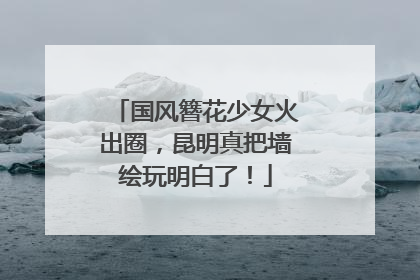 国风簪花少女火出圈，昆明真把墙绘玩明白了！