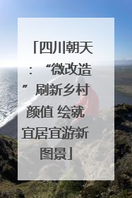 四川朝天：“微改造”刷新乡村颜值 绘就宜居宜游新图景