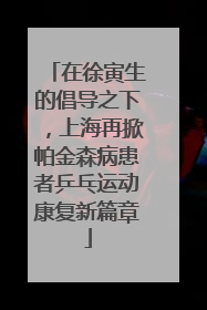 在徐寅生的倡导之下，上海再掀帕金森病患者乒乓运动康复新篇章