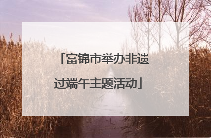 富锦市举办非遗过端午主题活动