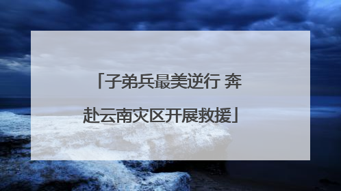 子弟兵最美逆行 奔赴云南灾区开展救援