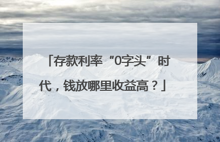 存款利率“0字头”时代，钱放哪里收益高？