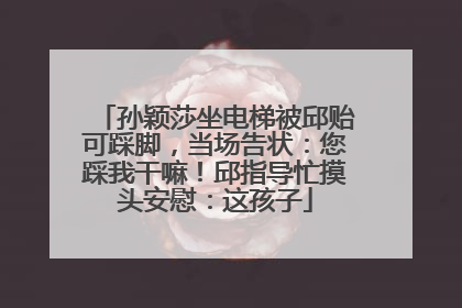 孙颖莎坐电梯被邱贻可踩脚，当场告状：您踩我干嘛！邱指导忙摸头安慰：这孩子
