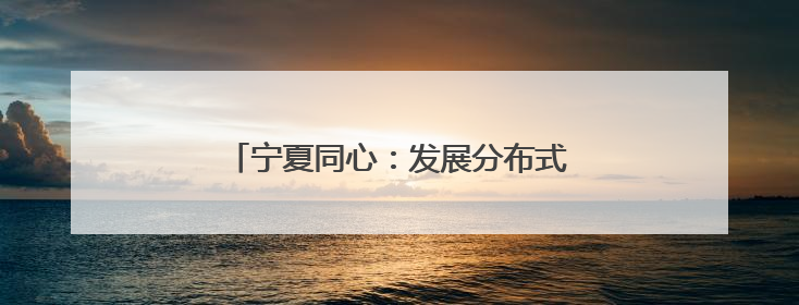 宁夏同心：发展分布式光伏 助力乡村振兴