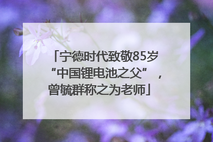 宁德时代致敬85岁“中国锂电池之父”，曾毓群称之为老师