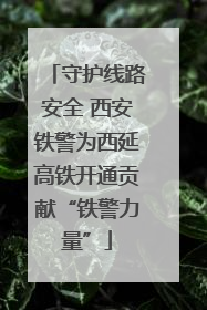 守护线路安全 西安铁警为西延高铁开通贡献“铁警力量”