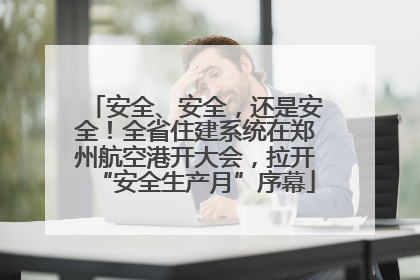 安全、安全，还是安全！全省住建系统在郑州航空港开大会，拉开“安全生产月”序幕