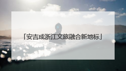 安吉成浙江文旅融合新地标