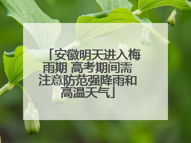 安徽明天进入梅雨期 高考期间需注意防范强降雨和高温天气