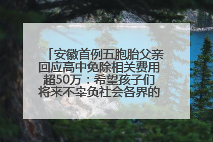 安徽首例五胞胎父亲回应高中免除相关费用超50万：希望孩子们将来不辜负社会各界的帮助与支持