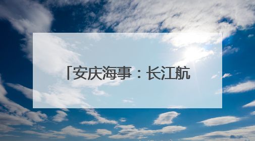 安庆海事：长江航道“野泳”风险多