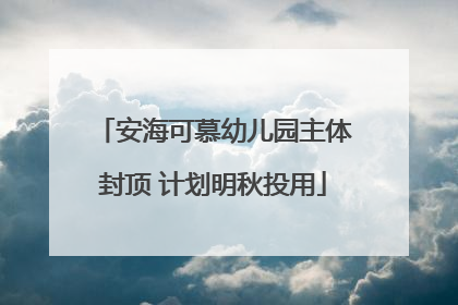 安海可慕幼儿园主体封顶 计划明秋投用