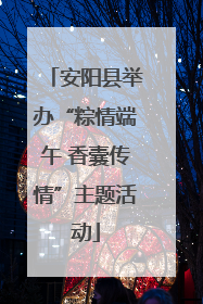 安阳县举办“粽情端午 香囊传情”主题活动
