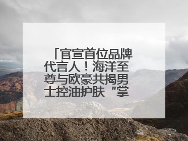 官宣首位品牌代言人！海洋至尊与欧豪共揭男士控油护肤“掌控力”法则