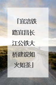 宜涪铁路宜昌长江公铁大桥建设如火如荼