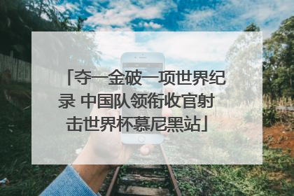 夺一金破一项世界纪录 中国队领衔收官射击世界杯慕尼黑站