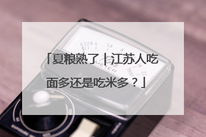 夏粮熟了｜江苏人吃面多还是吃米多？