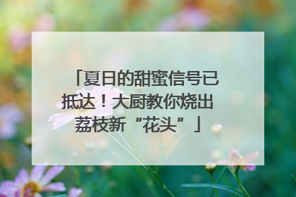 夏日的甜蜜信号已抵达！大厨教你烧出荔枝新“花头”