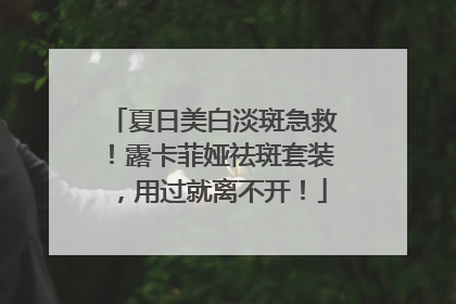 夏日美白淡斑急救！露卡菲娅祛斑套装，用过就离不开！