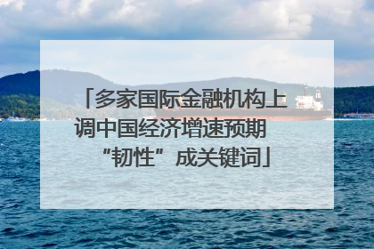 多家国际金融机构上调中国经济增速预期 “韧性”成关键词