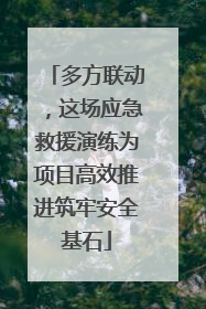 多方联动，这场应急救援演练为项目高效推进筑牢安全基石