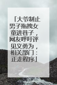 大爷制止男子拖拽女童进巷子，网友呼吁评见义勇为，相关部门：正走程序