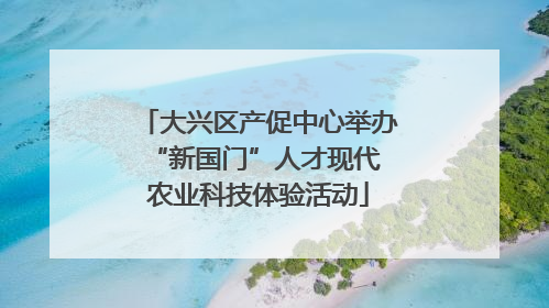 大兴区产促中心举办 “新国门”人才现代农业科技体验活动