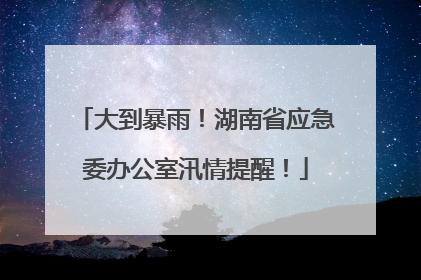 大到暴雨！湖南省应急委办公室汛情提醒！