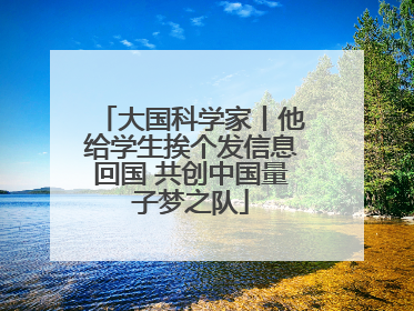 大国科学家丨他给学生挨个发信息回国 共创中国量子梦之队