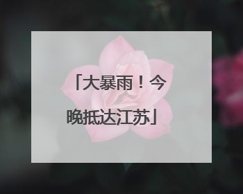 大暴雨！今晚抵达江苏