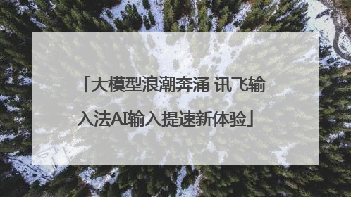 大模型浪潮奔涌 讯飞输入法AI输入提速新体验
