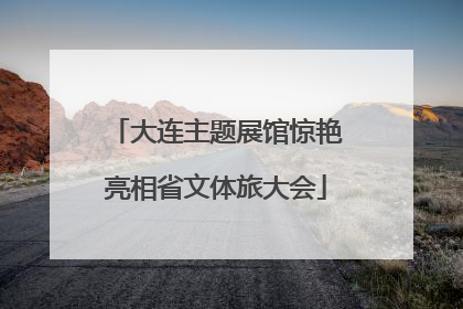 大连主题展馆惊艳亮相省文体旅大会