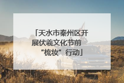 天水市秦州区开展伏羲文化节前 “梳妆”行动