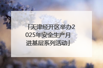 天津经开区举办2025年安全生产月进基层系列活动