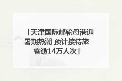 天津国际邮轮母港迎暑期热潮 预计接待旅客逾14万人次