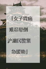 女子胃痛难忍晕倒 浐灞民警紧急援助
