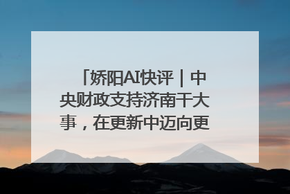 娇阳AI快评｜中央财政支持济南干大事，在更新中迈向更“新”的未来