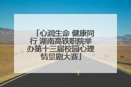 心润生命 健康同行 湖南高铁职院举办第十三届校园心理情景剧大赛