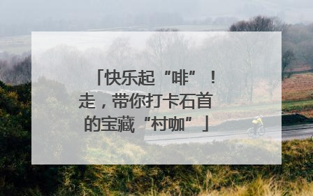 快乐起“啡”！走，带你打卡石首的宝藏“村咖”