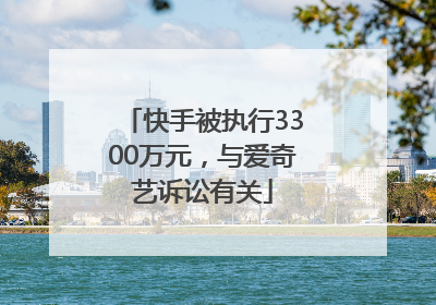 快手被执行3300万元，与爱奇艺诉讼有关